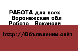 РАБОТА для всех! - Воронежская обл. Работа » Вакансии   